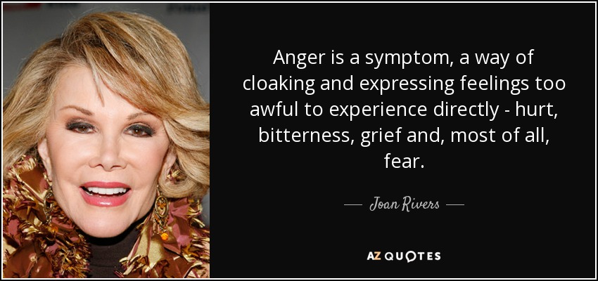 Anger is a symptom, a way of cloaking and expressing feelings too awful to experience directly - hurt, bitterness, grief and, most of all, fear. - Joan Rivers