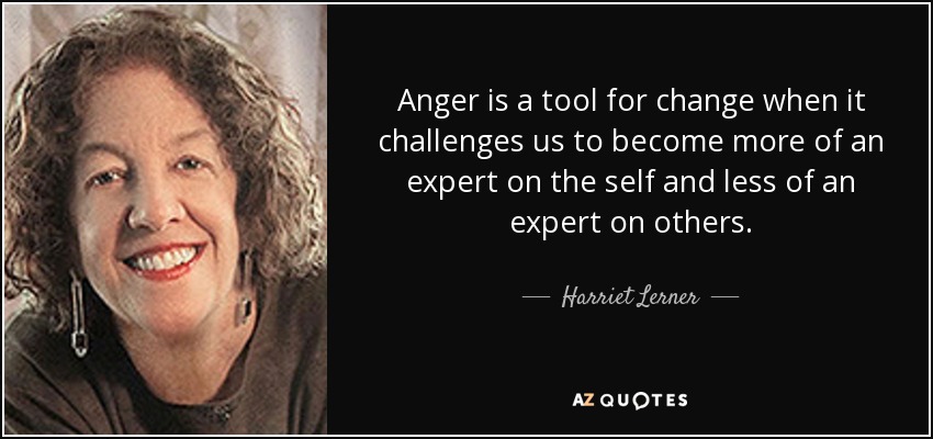 Anger is a tool for change when it challenges us to become more of an expert on the self and less of an expert on others. - Harriet Lerner
