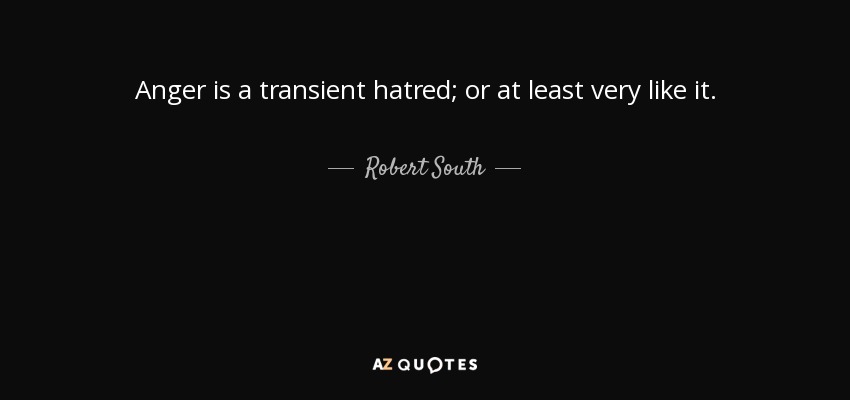 Anger is a transient hatred; or at least very like it. - Robert South