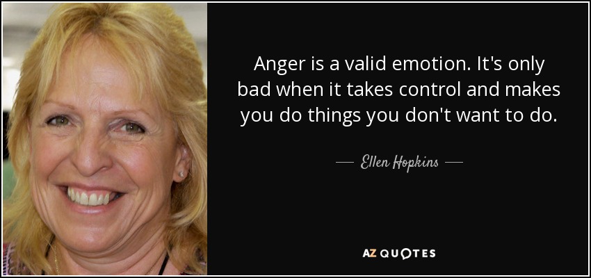 Anger is a valid emotion. It's only bad when it takes control and makes you do things you don't want to do. - Ellen Hopkins