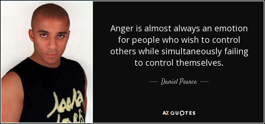 Anger is almost always an emotion for people who wish to control others while simultaneously failing to control themselves. - Daniel Pearce