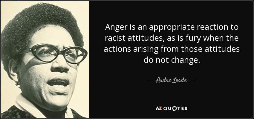 Anger is an appropriate reaction to racist attitudes, as is fury when the actions arising from those attitudes do not change. - Audre Lorde
