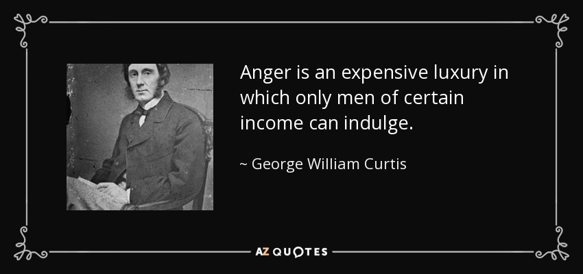Anger is an expensive luxury in which only men of certain income can indulge. - George William Curtis