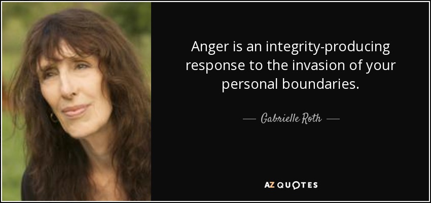 Anger is an integrity-producing response to the invasion of your personal boundaries. - Gabrielle Roth