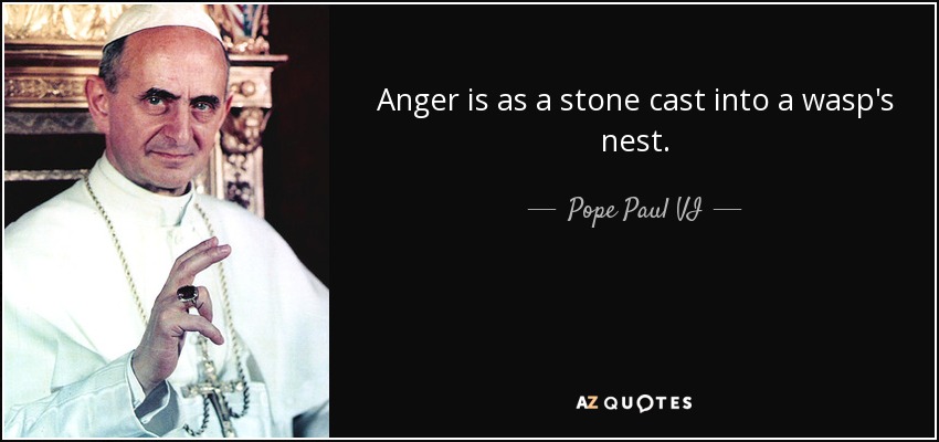 Anger is as a stone cast into a wasp's nest. - Pope Paul VI