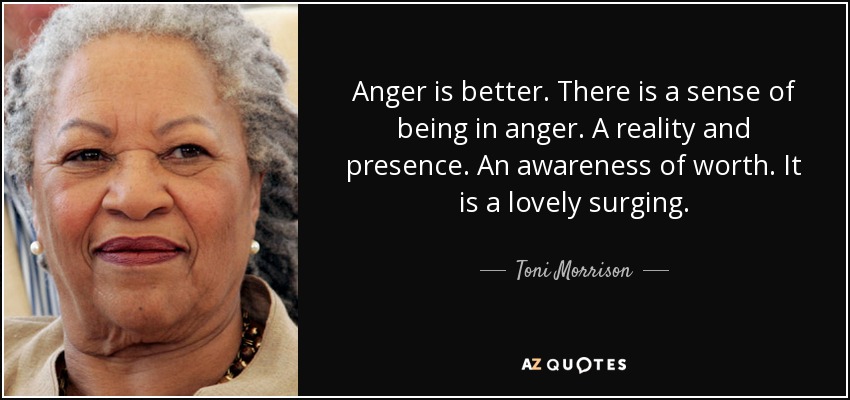 Anger is better. There is a sense of being in anger. A reality and presence. An awareness of worth. It is a lovely surging. - Toni Morrison