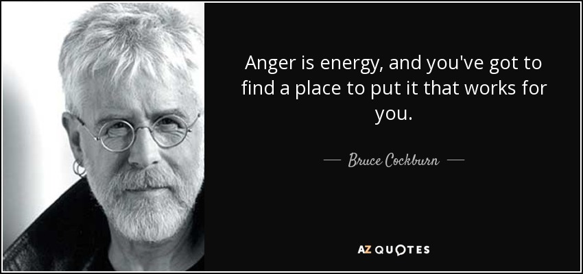Anger is energy, and you've got to find a place to put it that works for you. - Bruce Cockburn