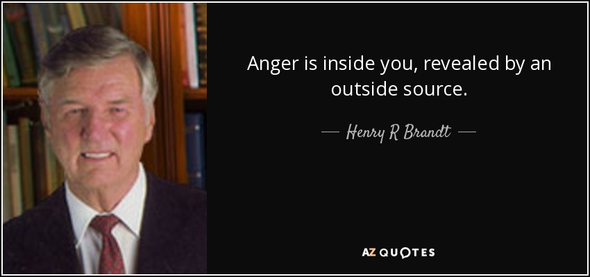 Anger is inside you, revealed by an outside source. - Henry R Brandt