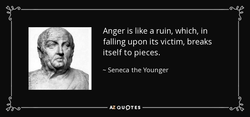 Anger is like a ruin, which, in falling upon its victim, breaks itself to pieces. - Seneca the Younger