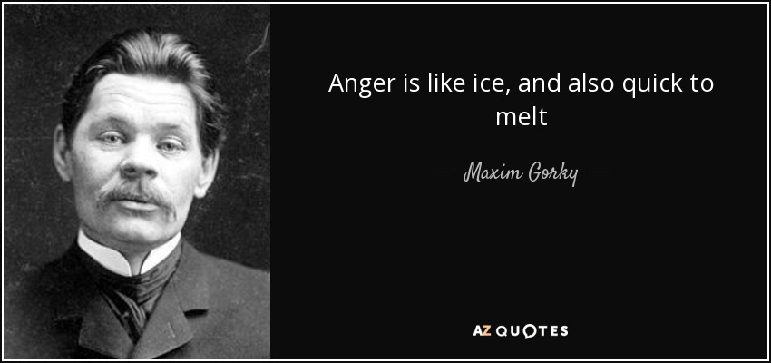 Anger is like ice, and also quick to melt - Maxim Gorky