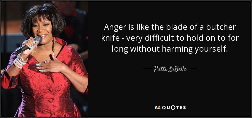Anger is like the blade of a butcher knife - very difficult to hold on to for long without harming yourself. - Patti LaBelle