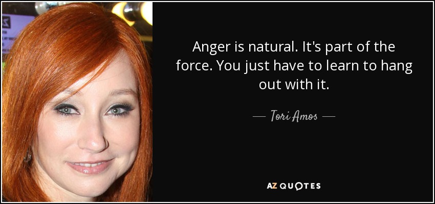Anger is natural. It's part of the force. You just have to learn to hang out with it. - Tori Amos