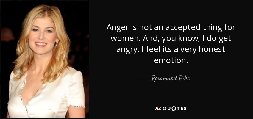 Anger is not an accepted thing for women. And, you know, I do get angry. I feel its a very honest emotion. - Rosamund Pike