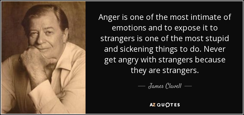 Anger is one of the most intimate of emotions and to expose it to strangers is one of the most stupid and sickening things to do. Never get angry with strangers because they are strangers. - James Clavell