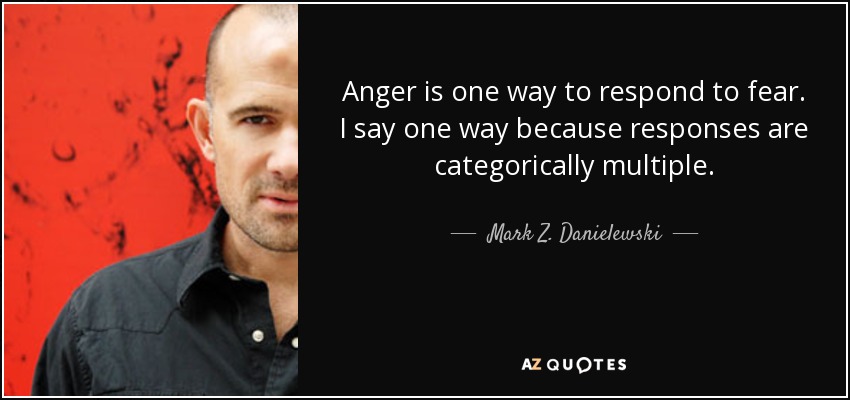 Anger is one way to respond to fear. I say one way because responses are categorically multiple. - Mark Z. Danielewski