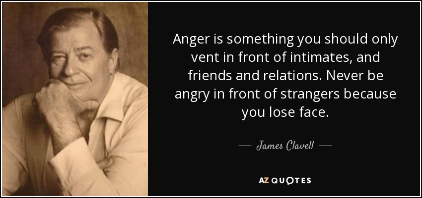 Anger is something you should only vent in front of intimates, and friends and relations. Never be angry in front of strangers because you lose face. - James Clavell