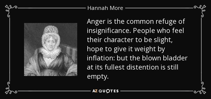 Anger is the common refuge of insignificance. People who feel their character to be slight, hope to give it weight by inflation: but the blown bladder at its fullest distention is still empty. - Hannah More