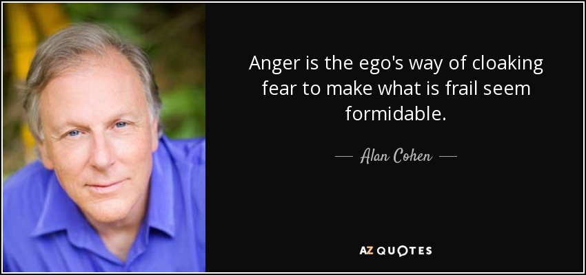 Anger is the ego's way of cloaking fear to make what is frail seem formidable. - Alan Cohen