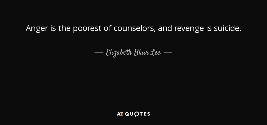 Anger is the poorest of counselors, and revenge is suicide. - Elizabeth Blair Lee