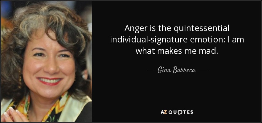 Anger is the quintessential individual-signature emotion: I am what makes me mad. - Gina Barreca