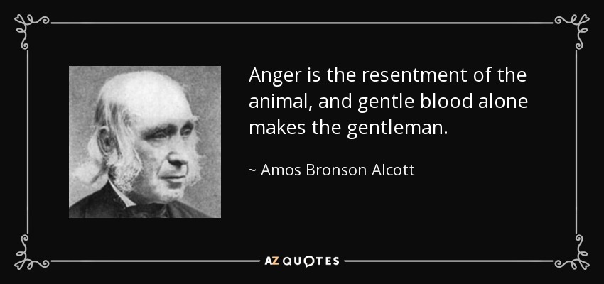 Anger is the resentment of the animal, and gentle blood alone makes the gentleman. - Amos Bronson Alcott