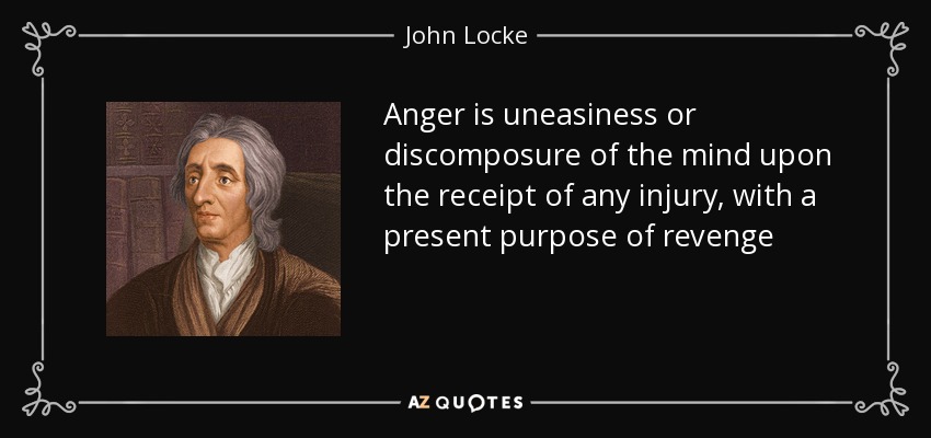 Anger is uneasiness or discomposure of the mind upon the receipt of any injury, with a present purpose of revenge - John Locke