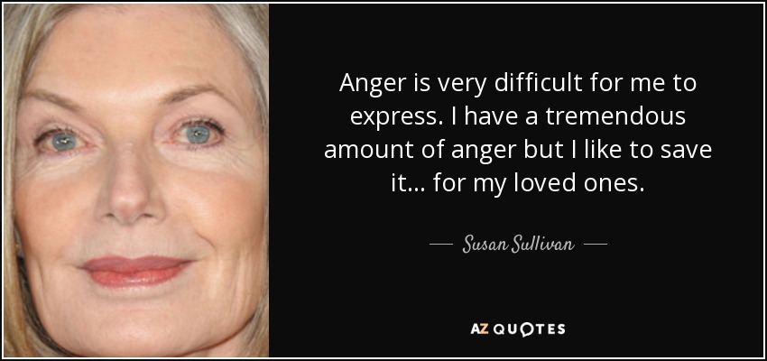 Anger is very difficult for me to express. I have a tremendous amount of anger but I like to save it . . . for my loved ones. - Susan Sullivan