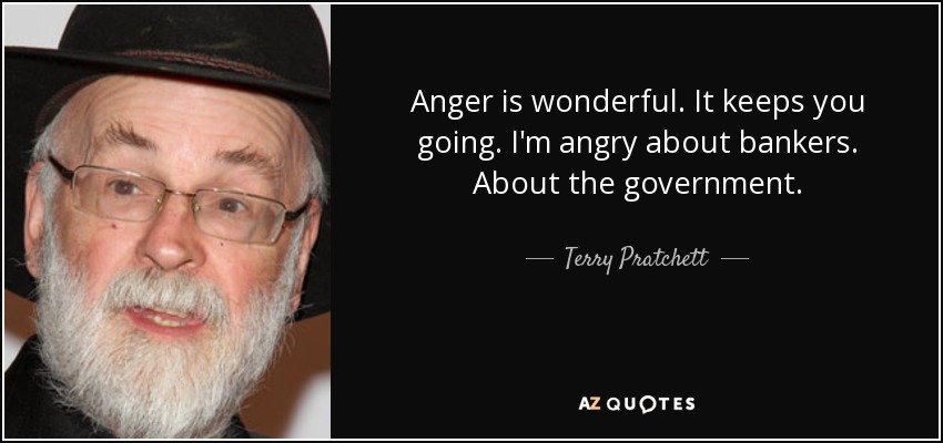 Anger is wonderful. It keeps you going. I'm angry about bankers. About the government. - Terry Pratchett