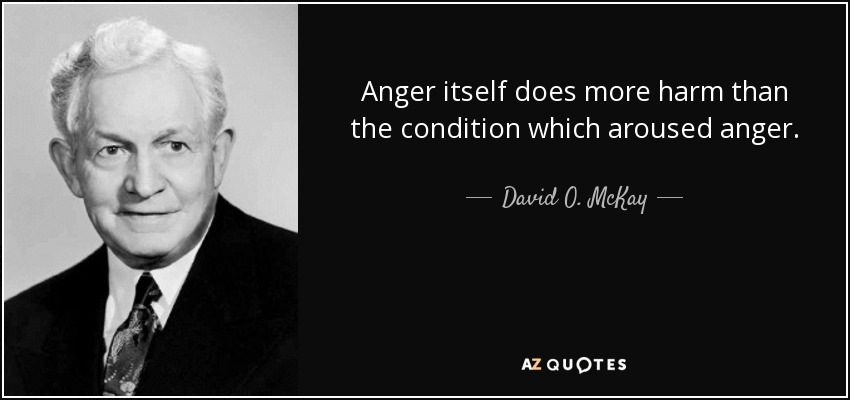 Anger itself does more harm than the condition which aroused anger. - David O. McKay