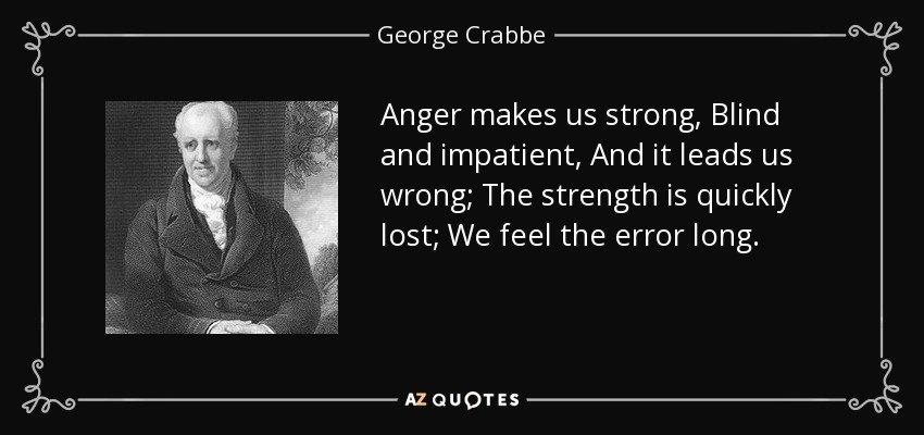 Anger makes us strong, Blind and impatient, And it leads us wrong; The strength is quickly lost; We feel the error long. - George Crabbe