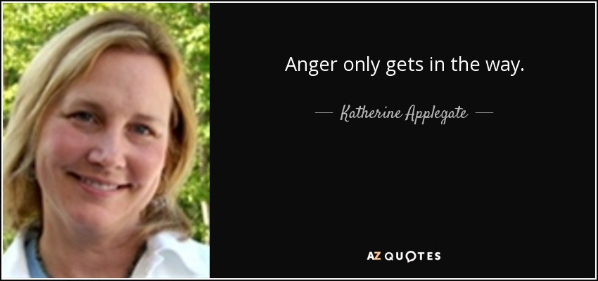 Anger only gets in the way. - Katherine Applegate