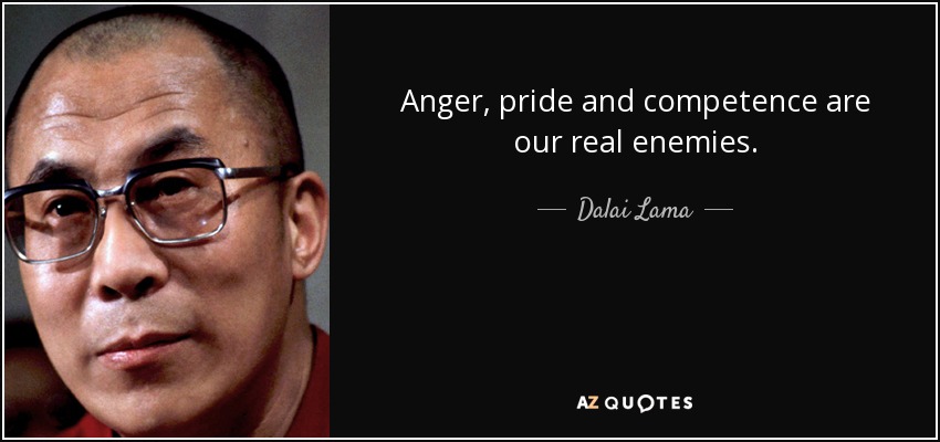 Anger, pride and competence are our real enemies. - Dalai Lama