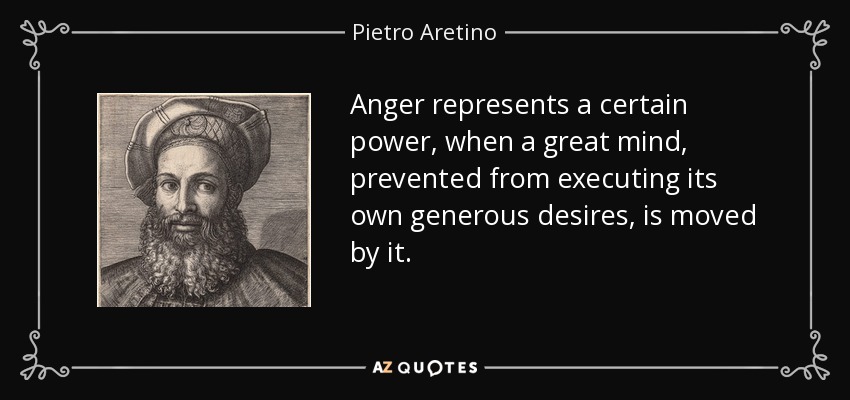 Anger represents a certain power, when a great mind, prevented from executing its own generous desires, is moved by it. - Pietro Aretino