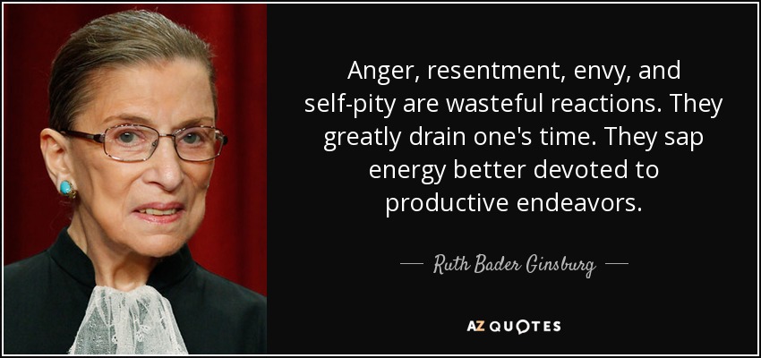 Anger, resentment, envy, and self-pity are wasteful reactions. They greatly drain one's time. They sap energy better devoted to productive endeavors. - Ruth Bader Ginsburg