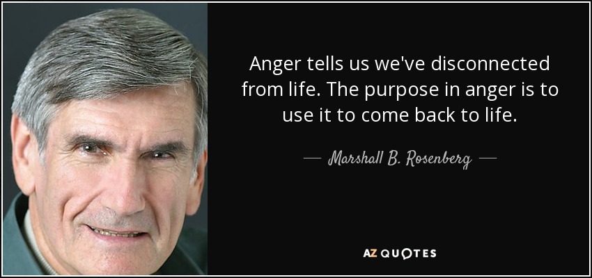 Anger tells us we've disconnected from life. The purpose in anger is to use it to come back to life. - Marshall B. Rosenberg