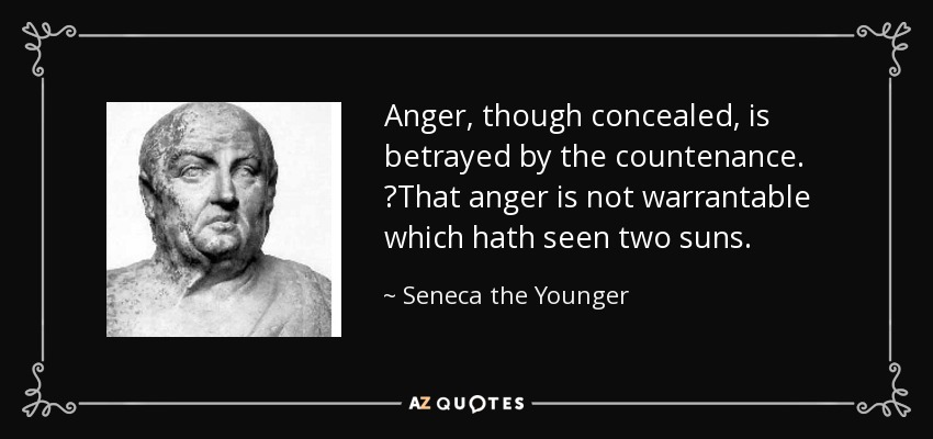 Anger, though concealed, is betrayed by the countenance. ?That anger is not warrantable which hath seen two suns. - Seneca the Younger