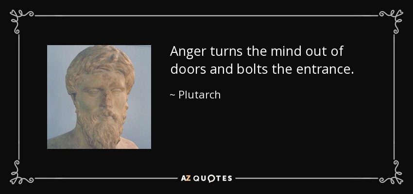 Anger turns the mind out of doors and bolts the entrance. - Plutarch