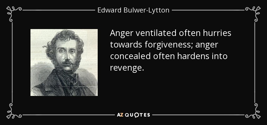 Anger ventilated often hurries towards forgiveness; anger concealed often hardens into revenge. - Edward Bulwer-Lytton, 1st Baron Lytton
