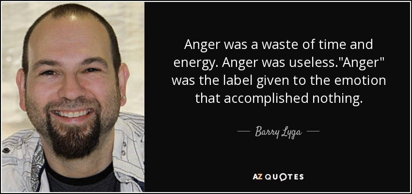 Anger was a waste of time and energy. Anger was useless.