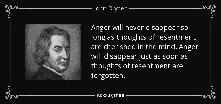 Anger will never disappear so long as thoughts of resentment are cherished in the mind. Anger will disappear just as soon as thoughts of resentment are forgotten. - John Dryden