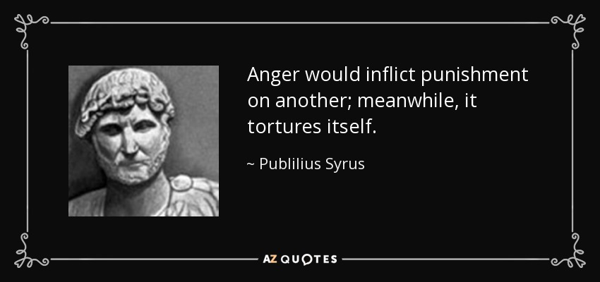 Anger would inflict punishment on another; meanwhile, it tortures itself. - Publilius Syrus