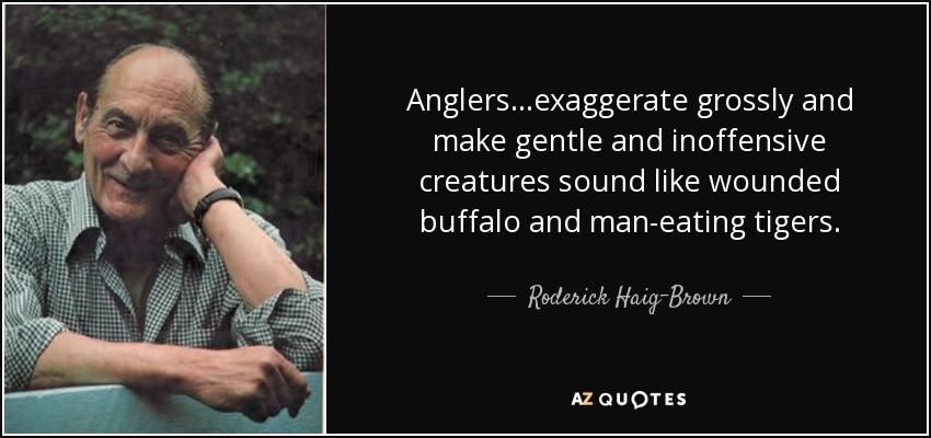 Anglers...exaggerate grossly and make gentle and inoffensive creatures sound like wounded buffalo and man-eating tigers. - Roderick Haig-Brown