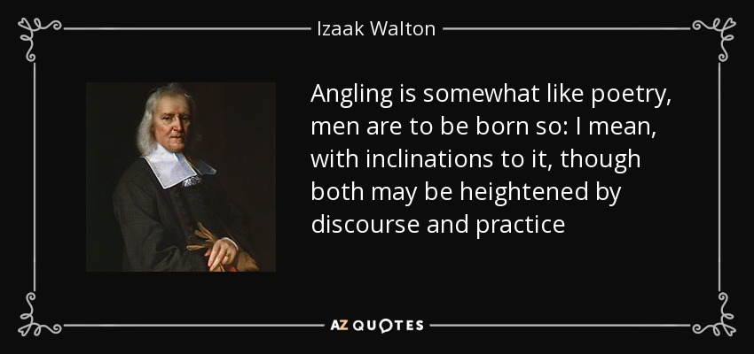 Angling is somewhat like poetry, men are to be born so: I mean, with inclinations to it, though both may be heightened by discourse and practice - Izaak Walton