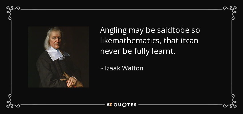 Angling may be saidtobe so likemathematics, that itcan never be fully learnt. - Izaak Walton