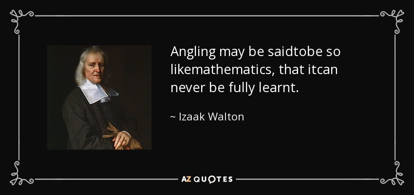 Angling may be saidtobe so likemathematics, that itcan never be fully learnt. - Izaak Walton