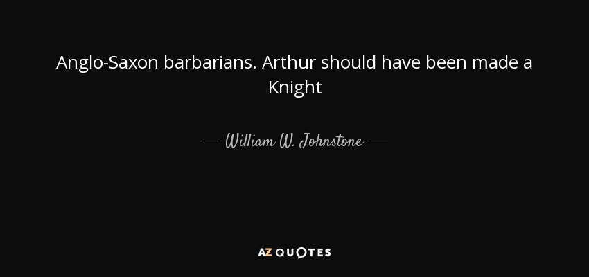 Anglo-Saxon barbarians. Arthur should have been made a Knight - William W. Johnstone