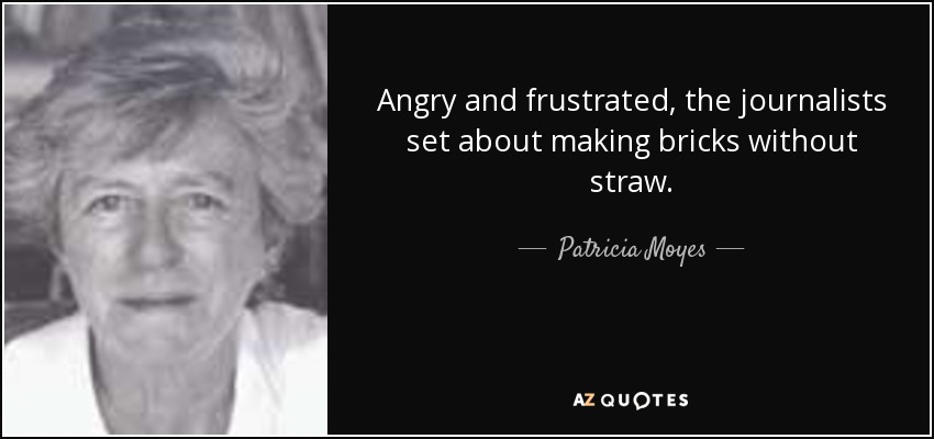 Angry and frustrated, the journalists set about making bricks without straw. - Patricia Moyes