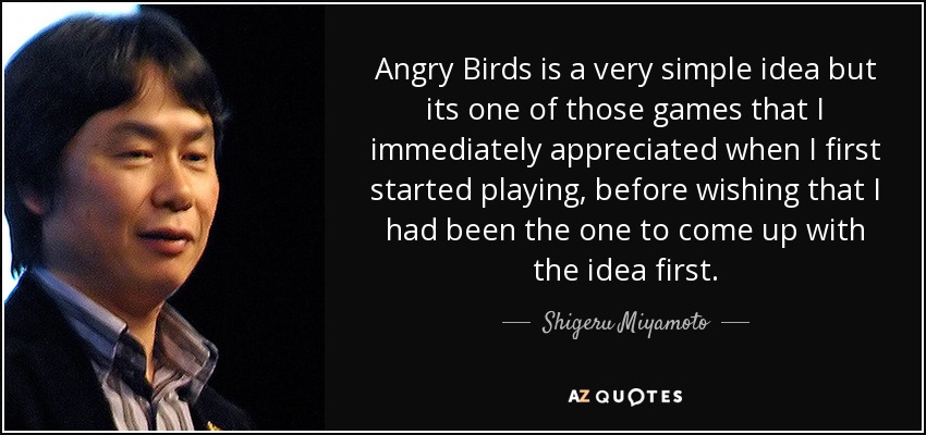 Angry Birds is a very simple idea but its one of those games that I immediately appreciated when I first started playing, before wishing that I had been the one to come up with the idea first. - Shigeru Miyamoto