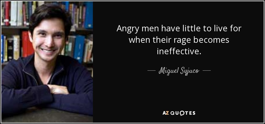Angry men have little to live for when their rage becomes ineffective. - Miguel Syjuco