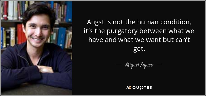 Angst is not the human condition, it’s the purgatory between what we have and what we want but can’t get. - Miguel Syjuco